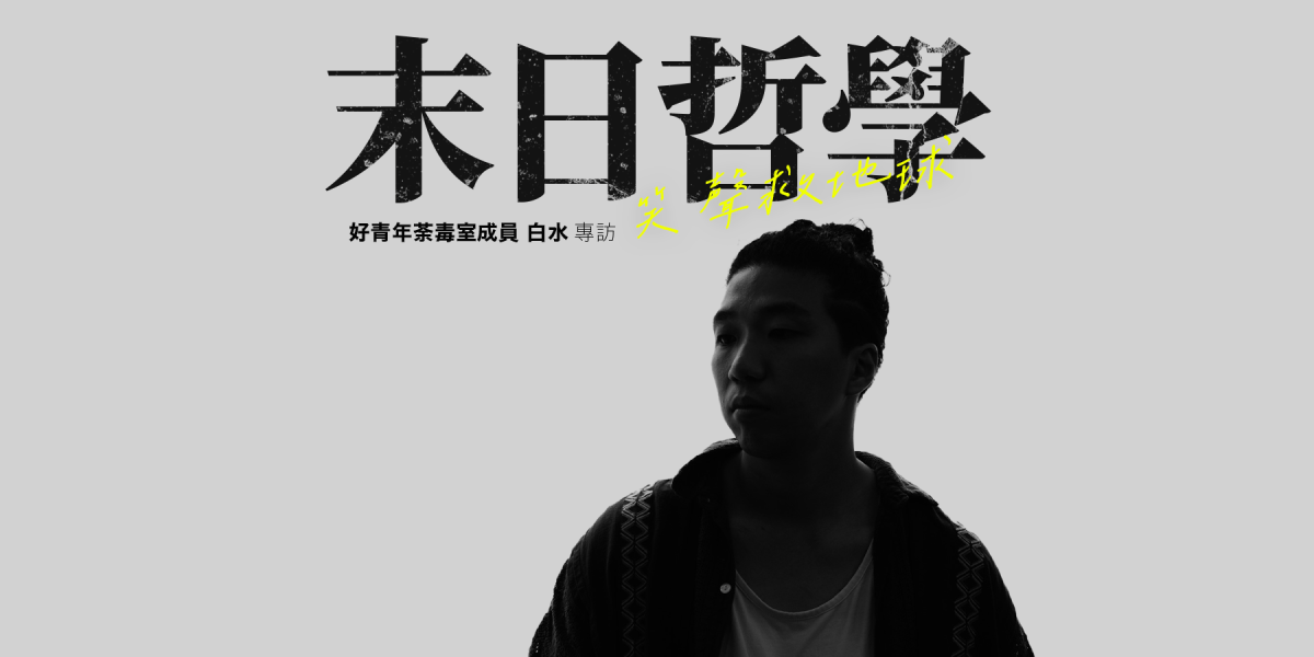 【七月主題】好青年荼毒室成員 白水 —&nbsp;末日哲學：笑聲救地球