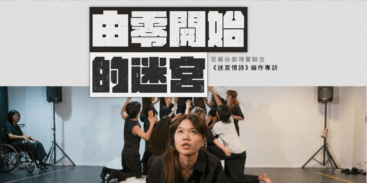 由零開始的迷宮｜愛麗絲劇場實驗室《迷宮情詩》編作專訪