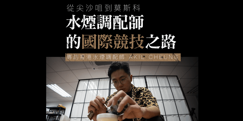 【分號訪談】從尖沙咀到莫斯科：水煙調配師 Akil Cheung&nbsp;的國際競技之路